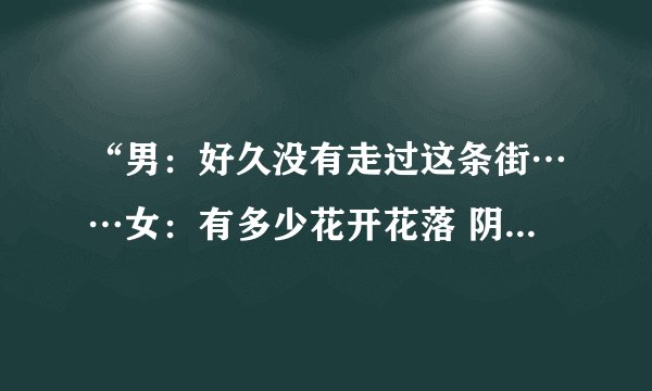 “男：好久没有走过这条街……女：有多少花开花落 阴晴圆缺 什么沧海桑田什么的”这是什么歌速求