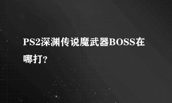 PS2深渊传说魔武器BOSS在哪打？