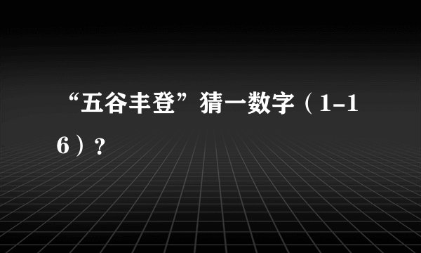 “五谷丰登”猜一数字（1-16）？