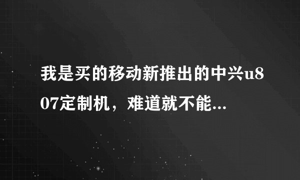 我是买的移动新推出的中兴u807定制机，难道就不能用联通3g吗，请高手指点
