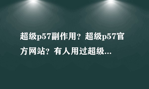 超级p57副作用？超级p57官方网站？有人用过超级p57吗？