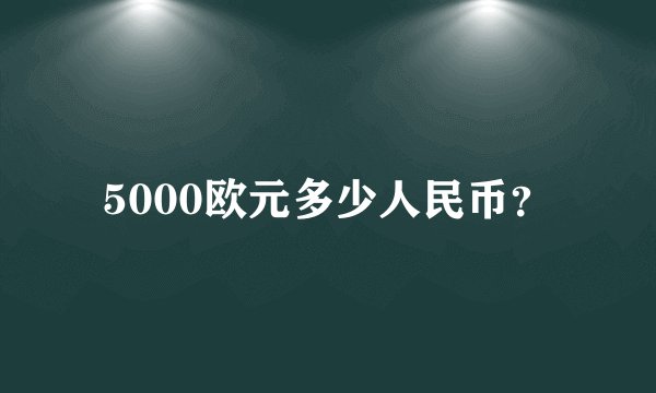5000欧元多少人民币？