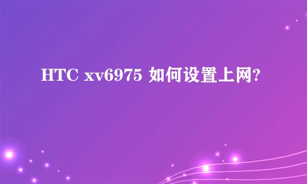 HTC xv6975 如何设置上网?
