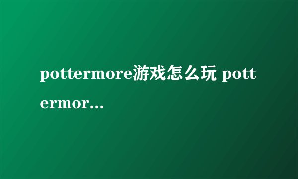 pottermore游戏怎么玩 pottermore注册方法教程