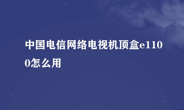 中国电信网络电视机顶盒e1100怎么用