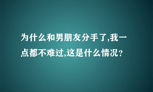 为什么和男朋友分手了,我一点都不难过,这是什么情况？