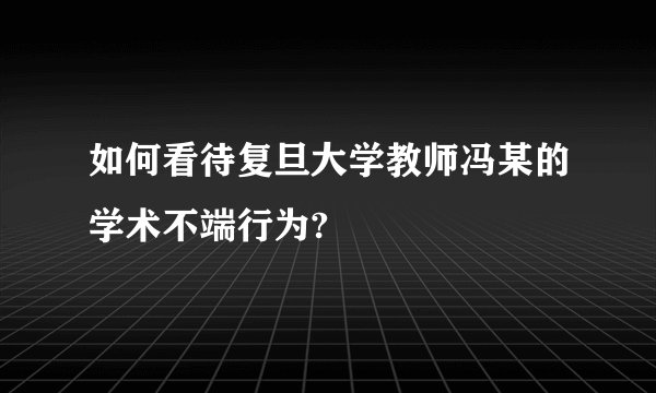 如何看待复旦大学教师冯某的学术不端行为?