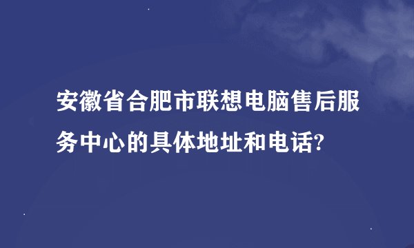 安徽省合肥市联想电脑售后服务中心的具体地址和电话?