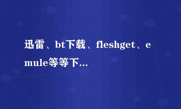 迅雷、bt下载、fleshget、emule等等下载软件，哪一种最伤机器，用哪一种最好？