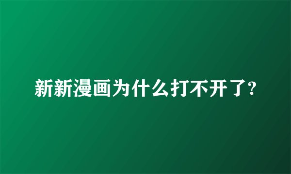 新新漫画为什么打不开了?