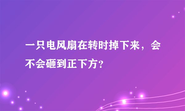 一只电风扇在转时掉下来，会不会砸到正下方？