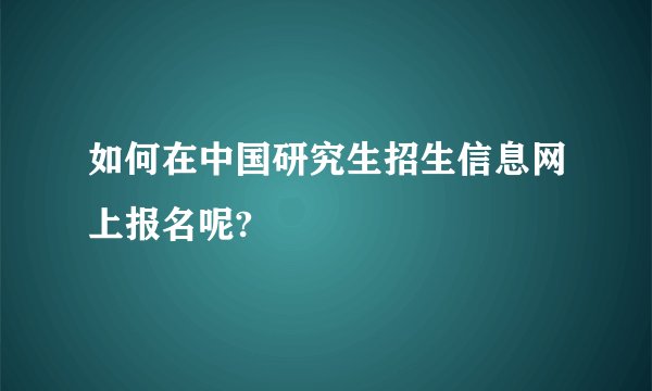 如何在中国研究生招生信息网上报名呢?