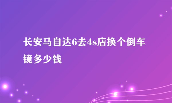 长安马自达6去4s店换个倒车镜多少钱