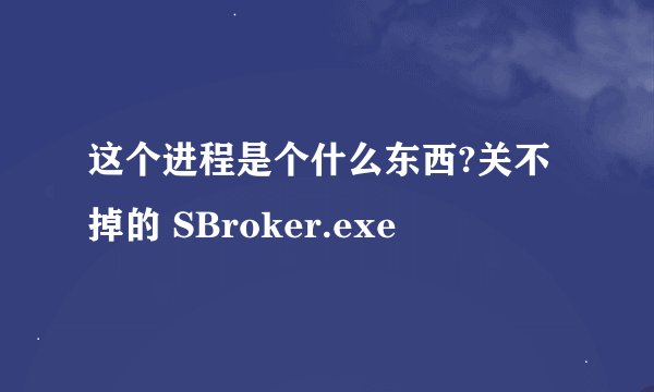 这个进程是个什么东西?关不掉的 SBroker.exe