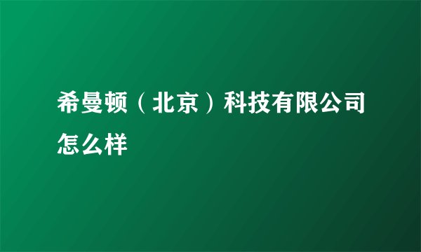 希曼顿（北京）科技有限公司怎么样