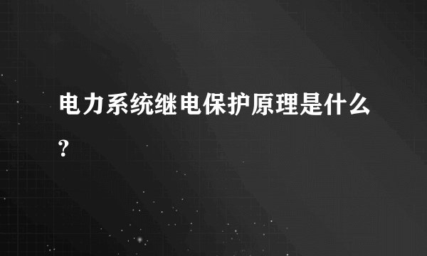 电力系统继电保护原理是什么？