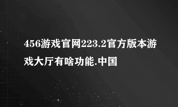 456游戏官网223.2官方版本游戏大厅有啥功能.中国