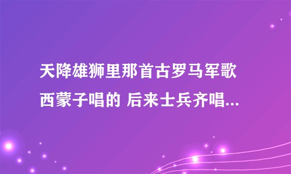 天降雄狮里那首古罗马军歌 西蒙子唱的 后来士兵齐唱的 急求歌名啊