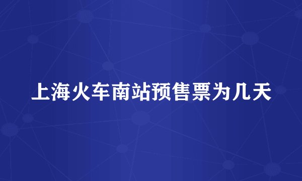 上海火车南站预售票为几天
