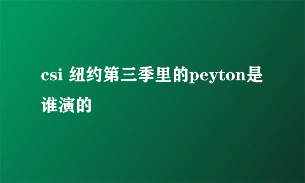 csi 纽约第三季里的peyton是谁演的