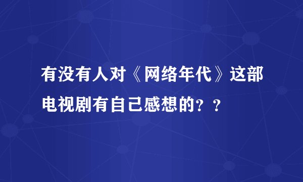 有没有人对《网络年代》这部电视剧有自己感想的？？