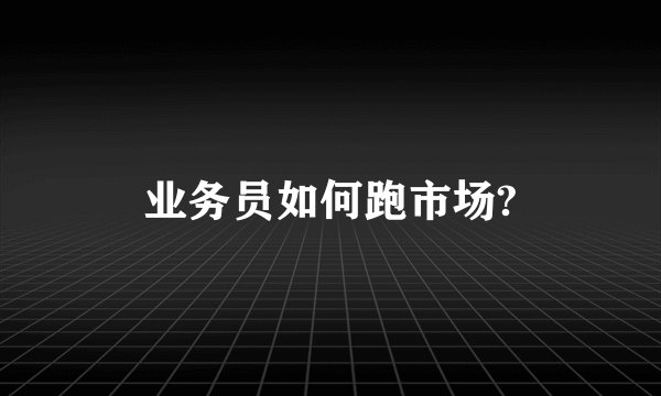 业务员如何跑市场?