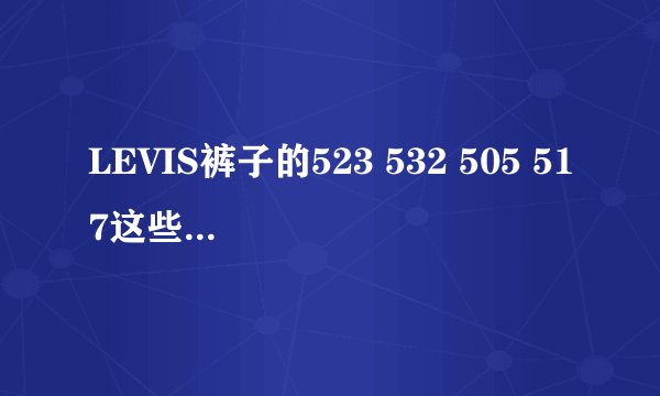 LEVIS裤子的523 532 505 517这些表示什么