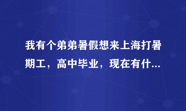 我有个弟弟暑假想来上海打暑期工，高中毕业，现在有什么工作可以做吗？明天就要来了
