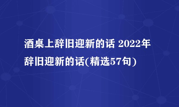 酒桌上辞旧迎新的话 2022年辞旧迎新的话(精选57句)