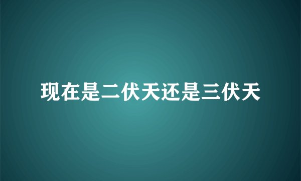 现在是二伏天还是三伏天