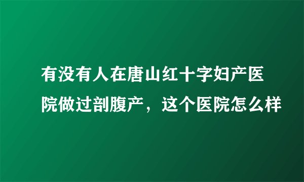 有没有人在唐山红十字妇产医院做过剖腹产，这个医院怎么样
