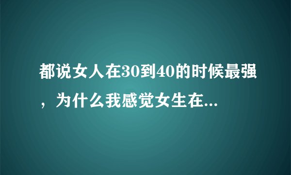 都说女人在30到40的时候最强，为什么我感觉女生在20多岁的时候最强？