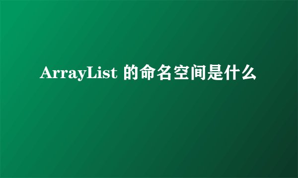 ArrayList 的命名空间是什么