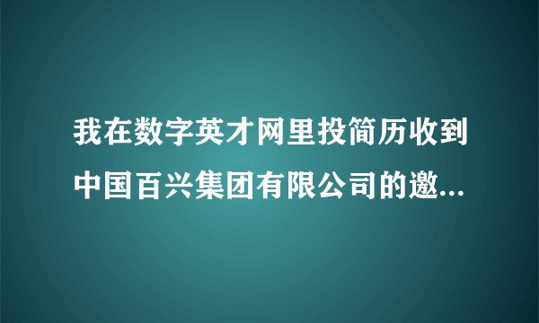 我在数字英才网里投简历收到中国百兴集团有限公司的邀请函,是不是真的啊?怀疑是骗子,求帮助
