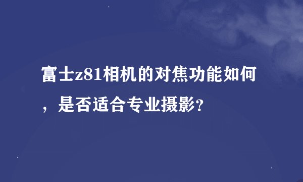 富士z81相机的对焦功能如何，是否适合专业摄影？