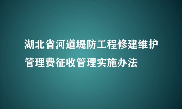 湖北省河道堤防工程修建维护管理费征收管理实施办法