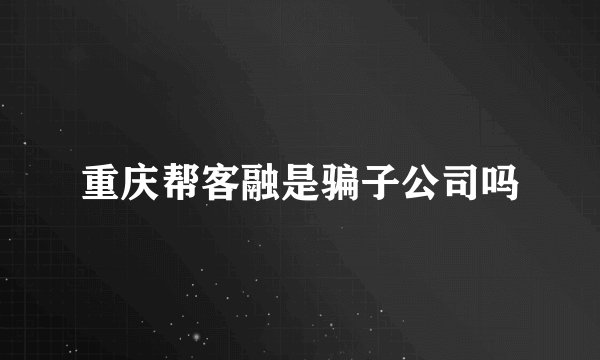 重庆帮客融是骗子公司吗