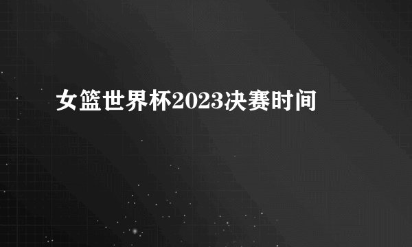 女篮世界杯2023决赛时间