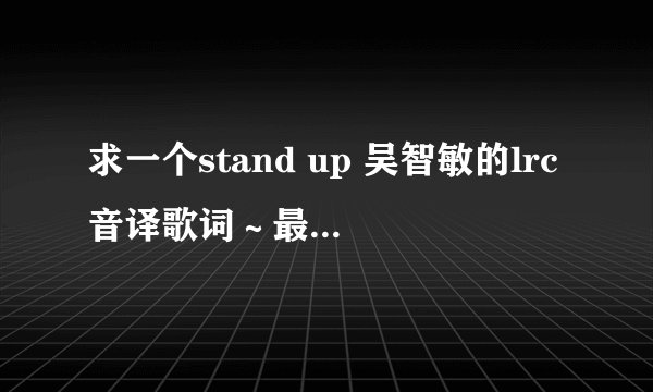 求一个stand up 吴智敏的lrc音译歌词～最好是拼音的(加金币)，实在没有在用中文的