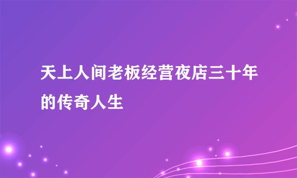 天上人间老板经营夜店三十年的传奇人生