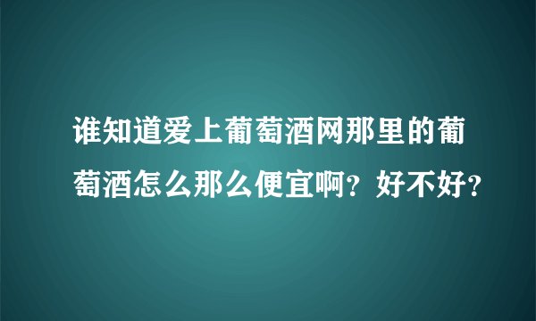 谁知道爱上葡萄酒网那里的葡萄酒怎么那么便宜啊？好不好？