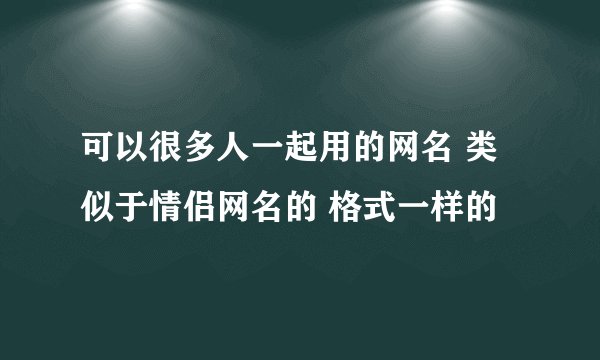 可以很多人一起用的网名 类似于情侣网名的 格式一样的