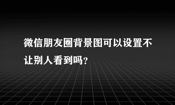微信朋友圈背景图可以设置不让别人看到吗？