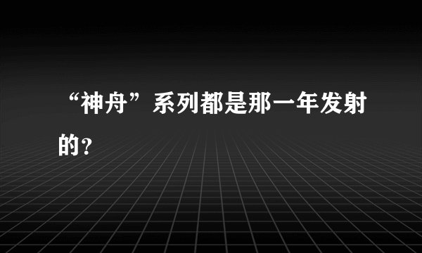 “神舟”系列都是那一年发射的？