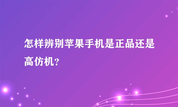 怎样辨别苹果手机是正品还是高仿机？
