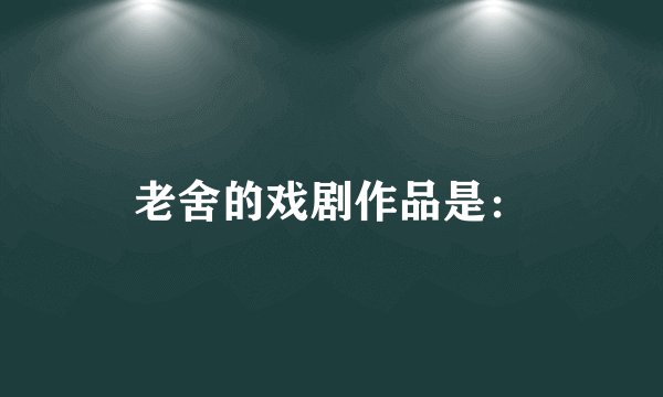 老舍的戏剧作品是: