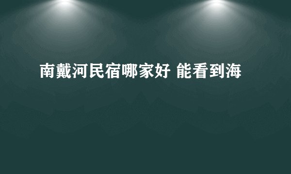 南戴河民宿哪家好 能看到海