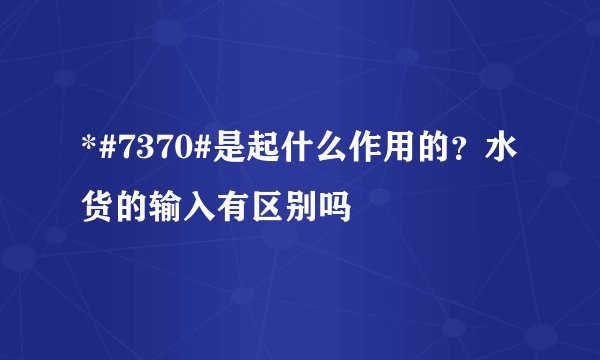 *#7370#是起什么作用的？水货的输入有区别吗