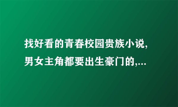 找好看的青春校园贵族小说,男女主角都要出生豪门的,超有钱的那种,而且男主角超帅,女主角超美的