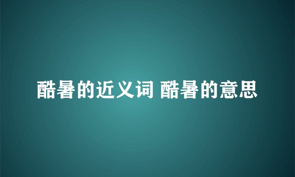 酷暑的近义词 酷暑的意思